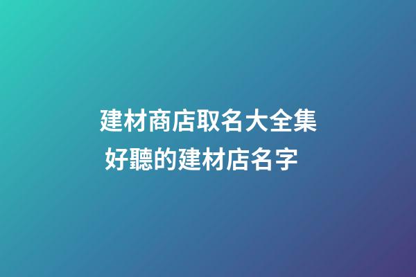 建材商店取名大全集 好聽的建材店名字